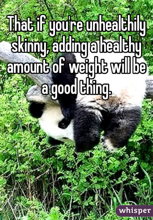 That if you're unhealthily skinny, adding a healthy amount of weight will be a good thing. 