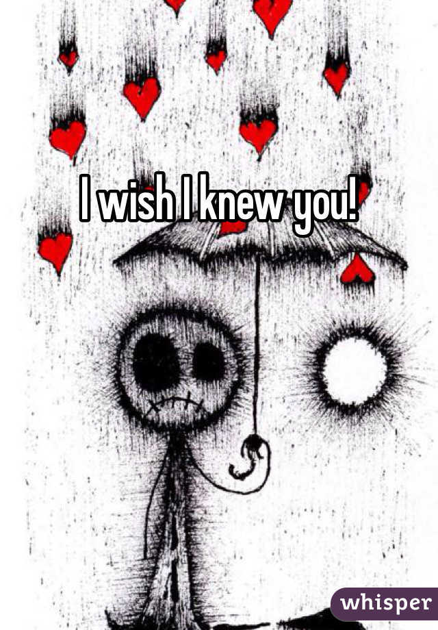I wish I knew you!