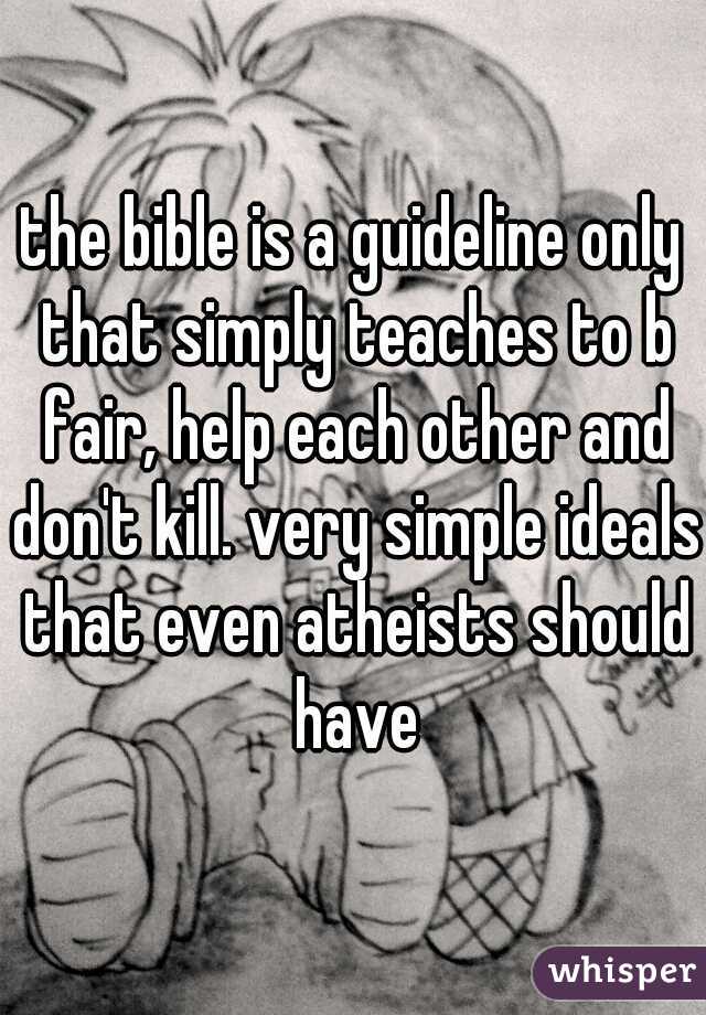 the bible is a guideline only that simply teaches to b fair, help each other and don't kill. very simple ideals that even atheists should have