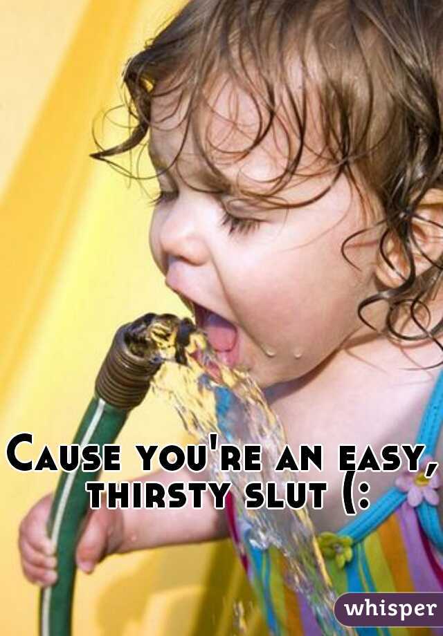 Cause you're an easy, thirsty slut (:
