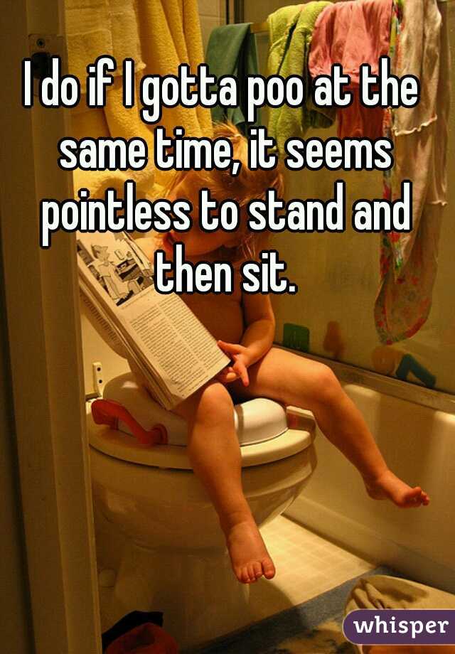 I do if I gotta poo at the same time, it seems pointless to stand and then sit.