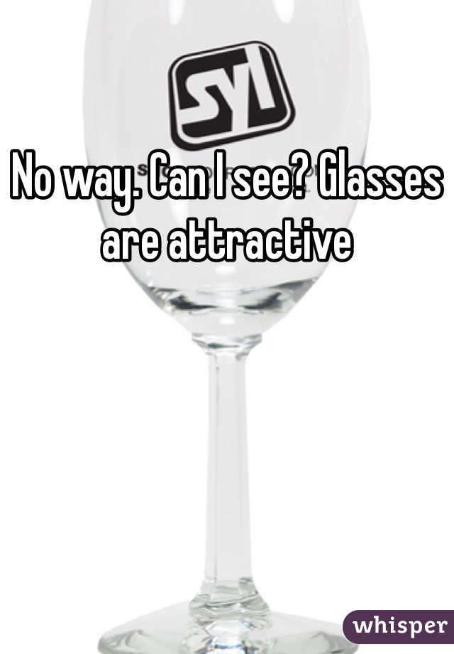 No way. Can I see? Glasses are attractive 