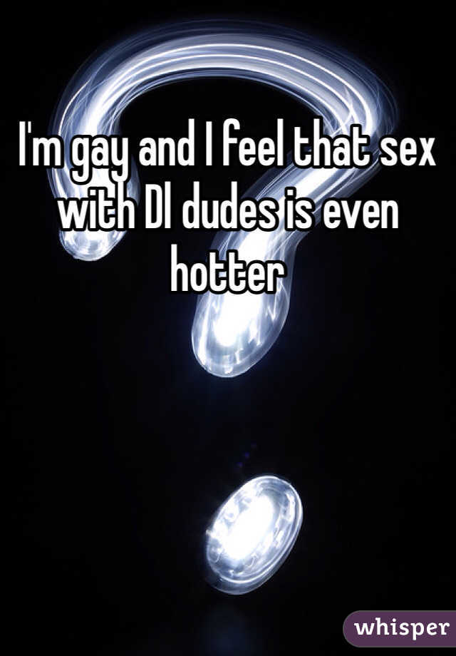 I'm gay and I feel that sex with Dl dudes is even hotter 