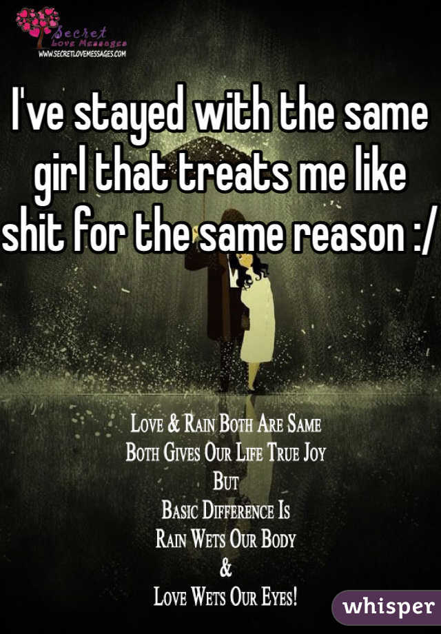I've stayed with the same girl that treats me like shit for the same reason :/