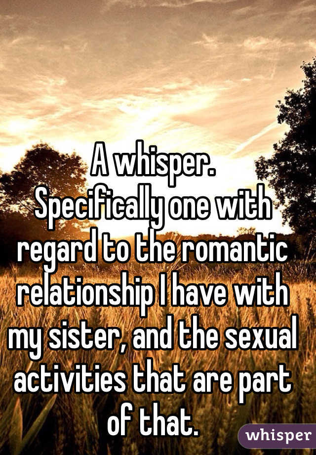 A whisper.
Specifically one with regard to the romantic relationship I have with my sister, and the sexual activities that are part of that.