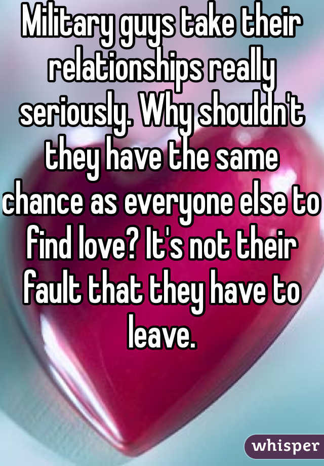 Military guys take their relationships really seriously. Why shouldn't they have the same chance as everyone else to find love? It's not their fault that they have to leave.