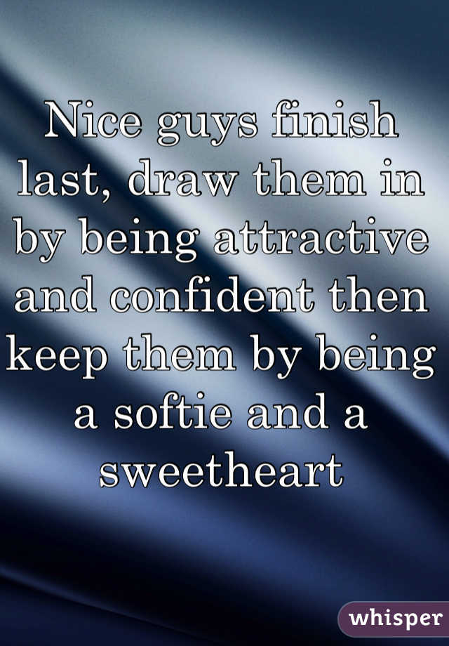 Nice guys finish last, draw them in by being attractive and confident then keep them by being a softie and a sweetheart