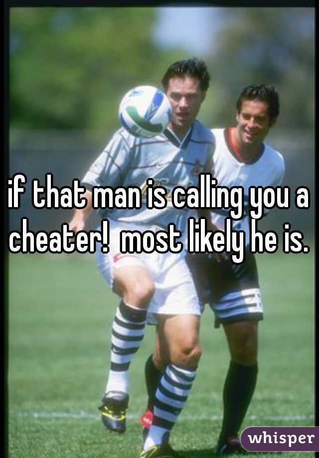 if that man is calling you a cheater!  most likely he is. 