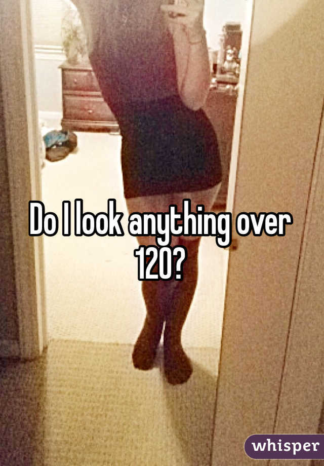 Do I look anything over 120?