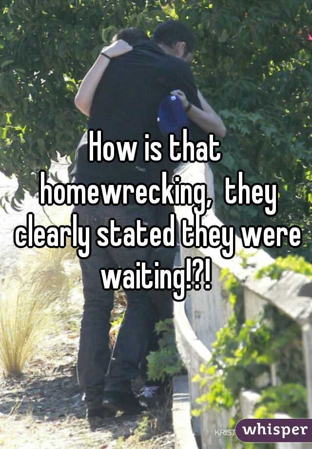 How is that homewrecking,  they clearly stated they were waiting!?! 