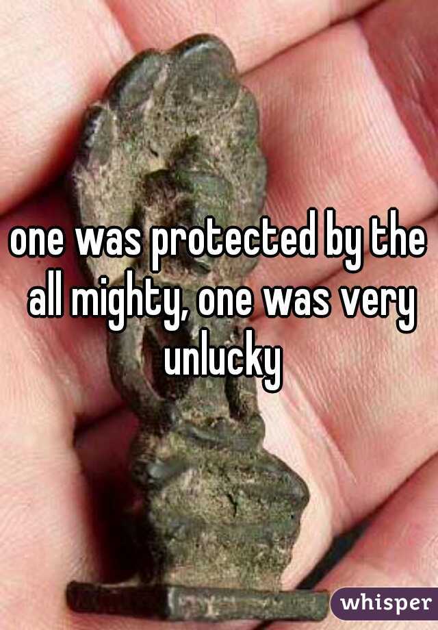 one was protected by the all mighty, one was very unlucky