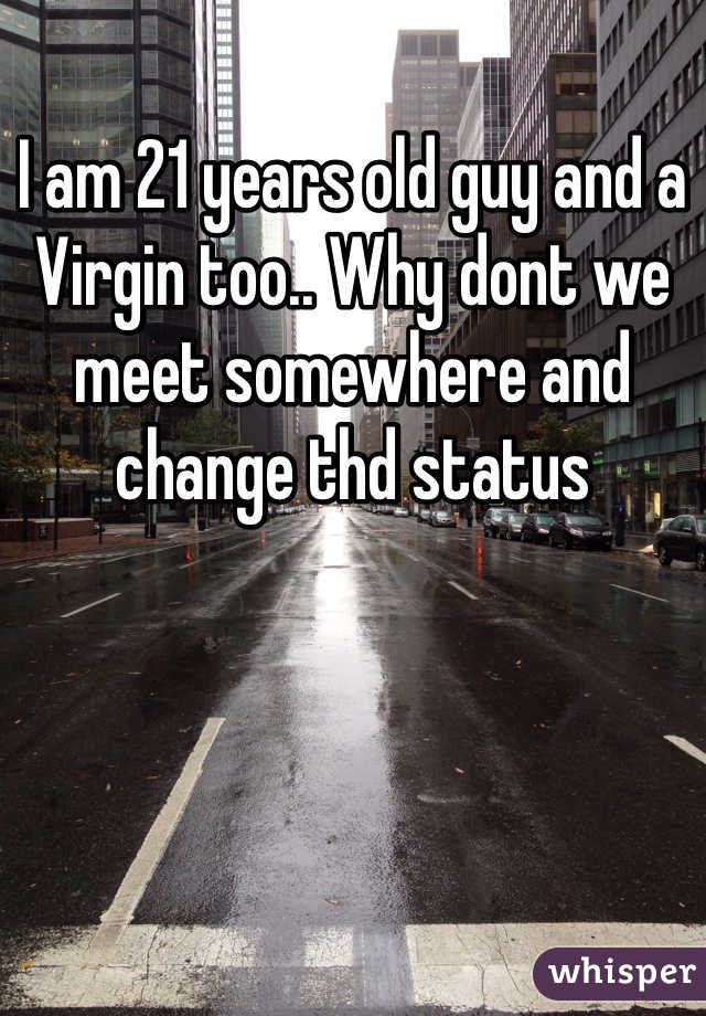 I am 21 years old guy and a Virgin too.. Why dont we meet somewhere and change thd status