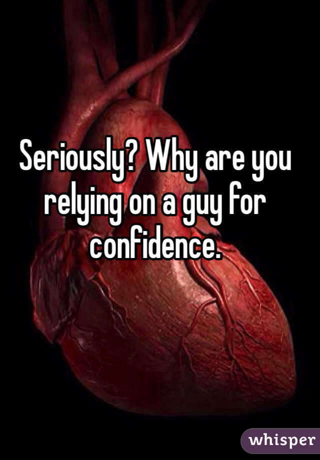 Seriously? Why are you relying on a guy for confidence. 