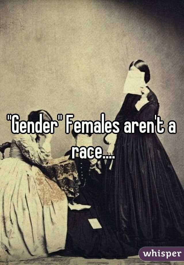 "Gender" Females aren't a race....