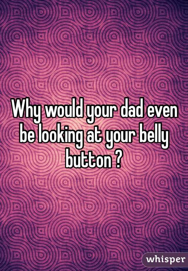 Why would your dad even be looking at your belly button ? 