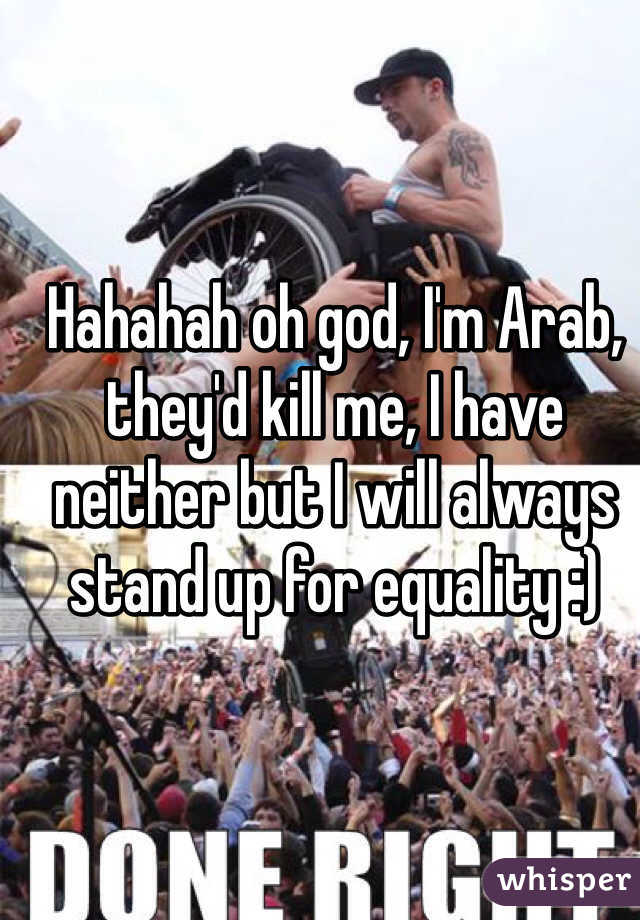 Hahahah oh god, I'm Arab, they'd kill me, I have neither but I will always stand up for equality :)