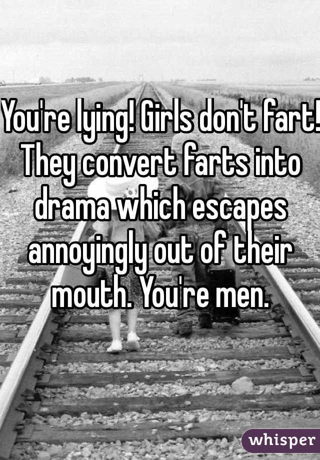 You're lying! Girls don't fart! They convert farts into drama which escapes annoyingly out of their mouth. You're men.
