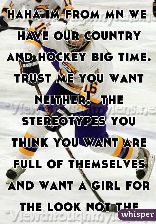 haha im from mn we have our country and hockey big time. trust me you want neither!  the stereotypes you think you want are full of themselves and want a girl for the look not the girl 