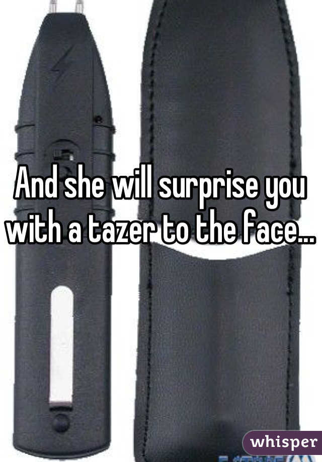 And she will surprise you with a tazer to the face...