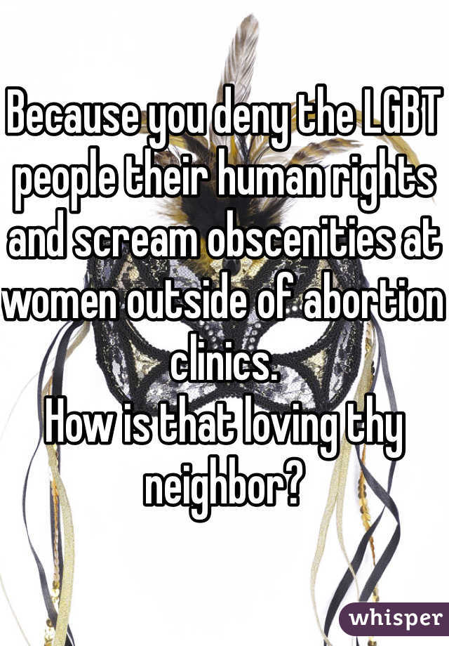Because you deny the LGBT people their human rights and scream obscenities at women outside of abortion clinics.
How is that loving thy neighbor?