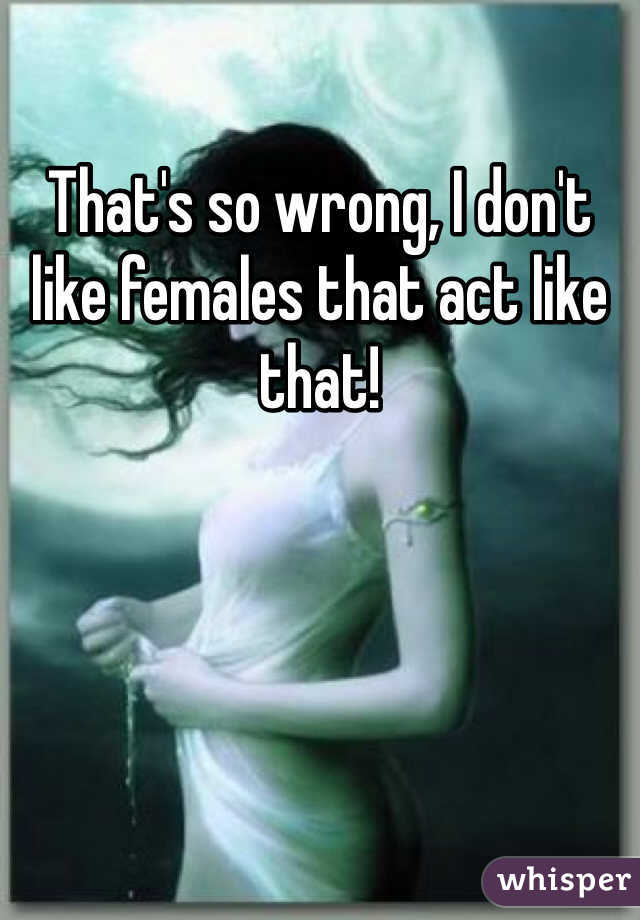 That's so wrong, I don't like females that act like that!