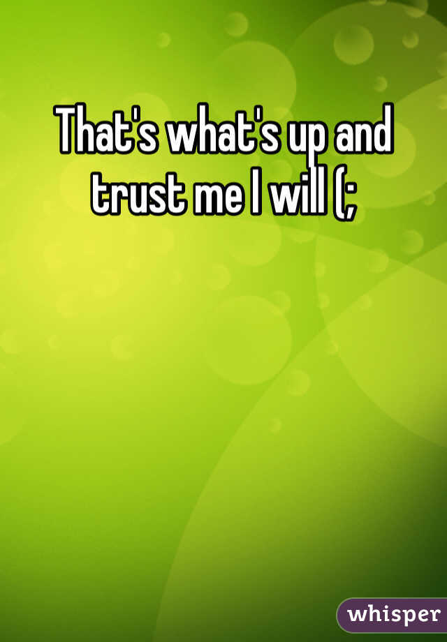That's what's up and trust me I will (;