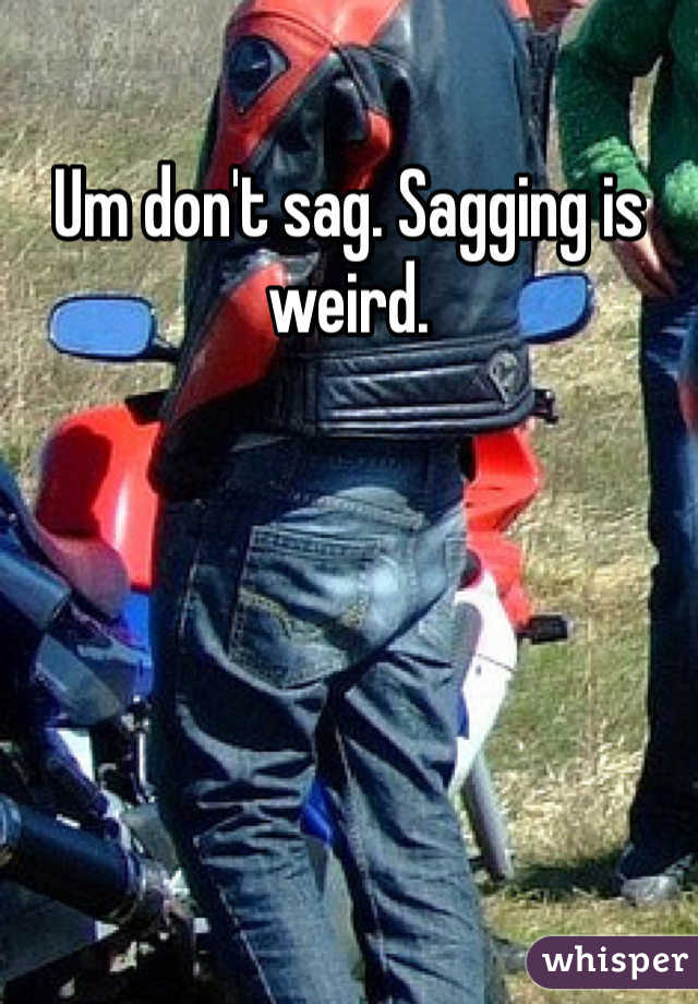 Um don't sag. Sagging is weird.
