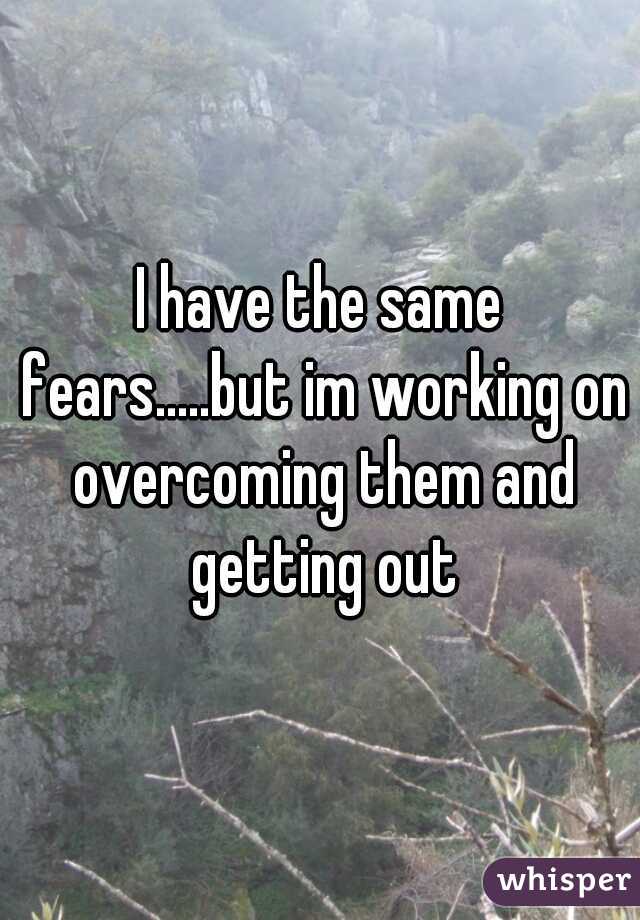I have the same fears.....but im working on overcoming them and getting out