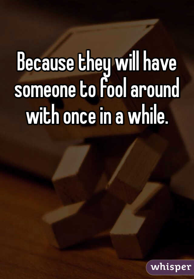 Because they will have someone to fool around with once in a while.