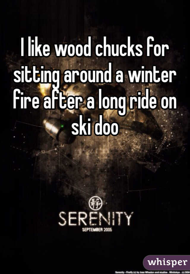 I like wood chucks for sitting around a winter fire after a long ride on ski doo