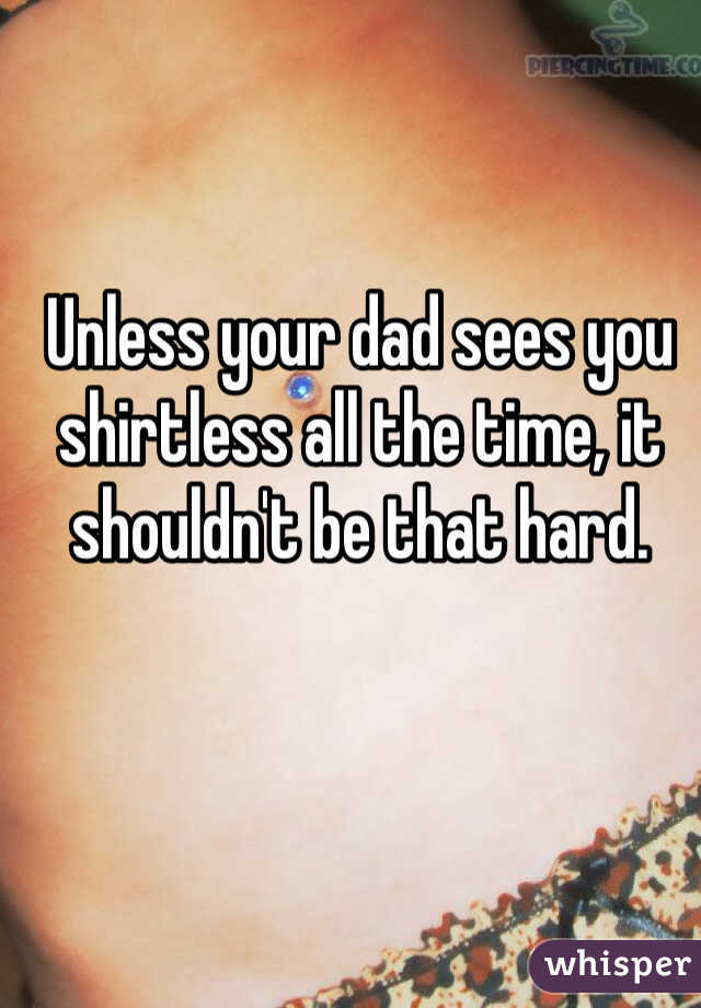 Unless your dad sees you shirtless all the time, it shouldn't be that hard. 