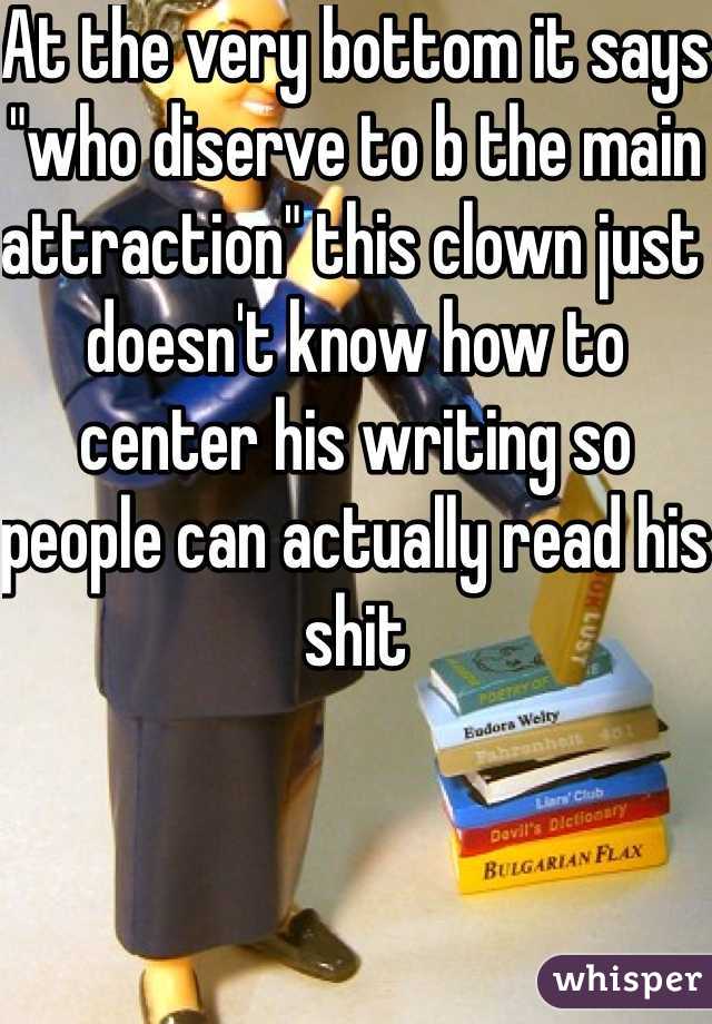 At the very bottom it says "who diserve to b the main attraction" this clown just doesn't know how to center his writing so people can actually read his shit