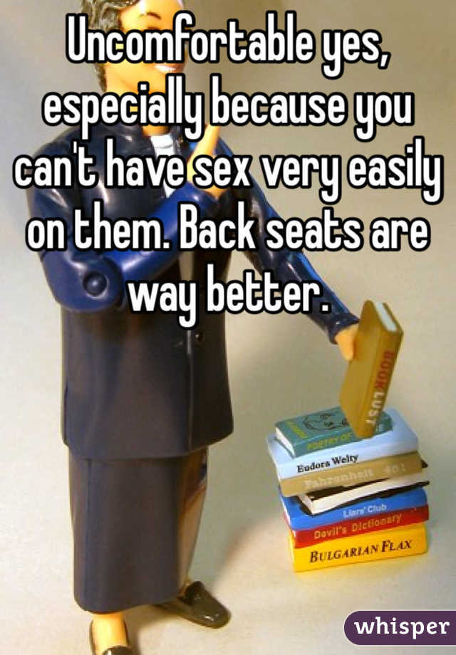 Uncomfortable yes, especially because you can't have sex very easily on them. Back seats are way better. 