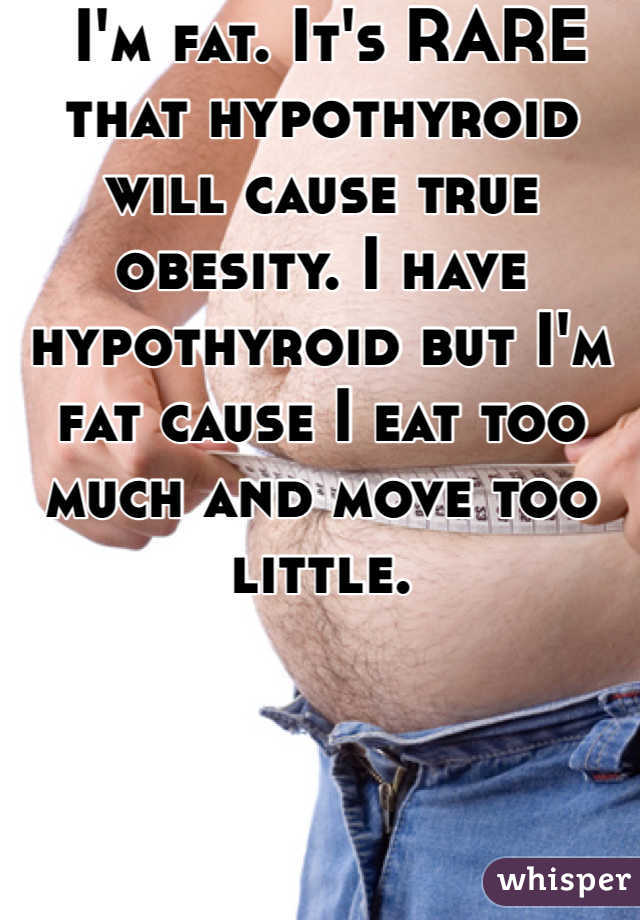  I'm fat. It's RARE that hypothyroid will cause true obesity. I have hypothyroid but I'm fat cause I eat too much and move too little. 