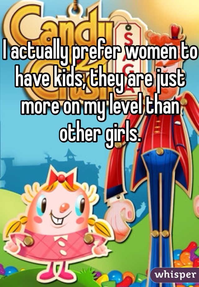 I actually prefer women to have kids, they are just more on my level than other girls. 