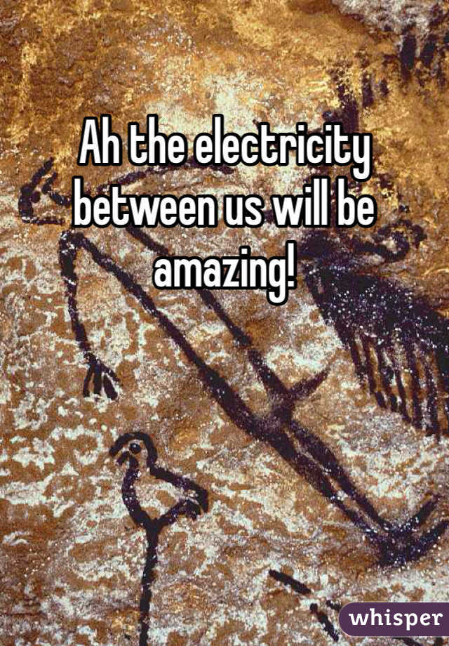 Ah the electricity between us will be amazing!