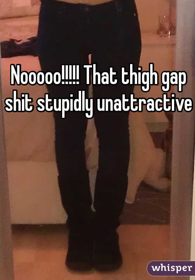 Nooooo!!!!! That thigh gap shit stupidly unattractive 