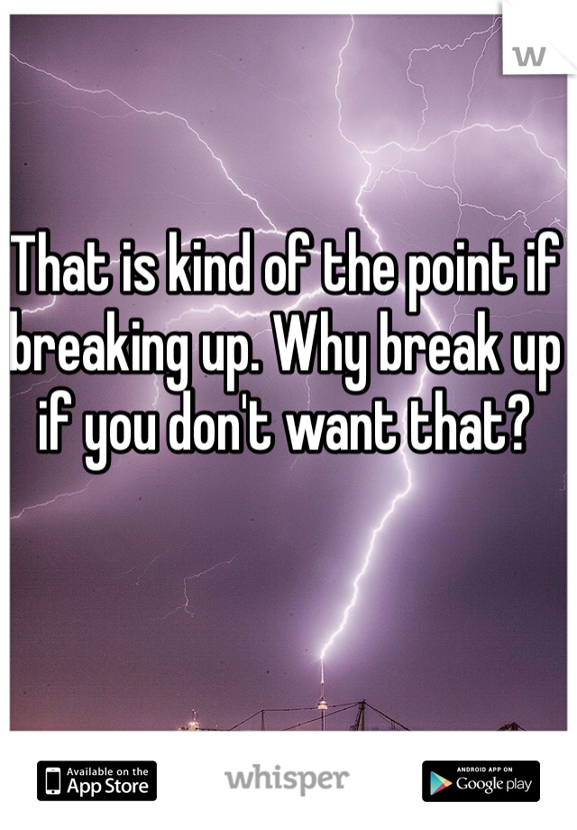 That is kind of the point if breaking up. Why break up if you don't want that?
