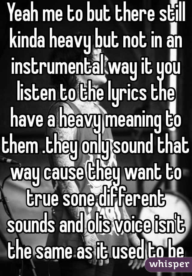 Yeah me to but there still kinda heavy but not in an instrumental way it you listen to the lyrics the have a heavy meaning to them .they only sound that way cause they want to true sone different sounds and olis voice isn't the same as it used to be 