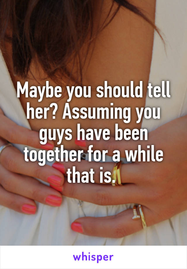 Maybe you should tell her? Assuming you guys have been together for a while that is. 