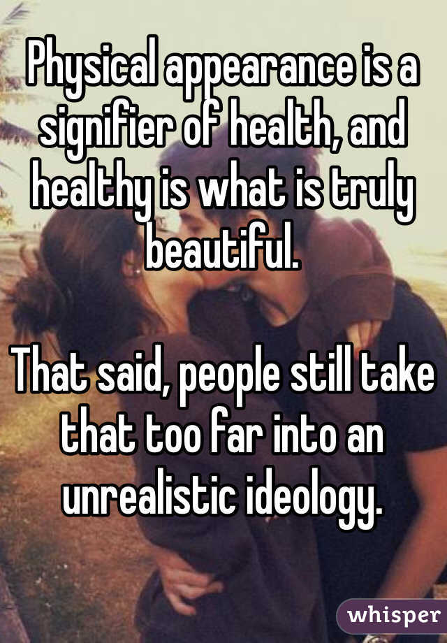 Physical appearance is a signifier of health, and healthy is what is truly beautiful.

That said, people still take that too far into an unrealistic ideology.