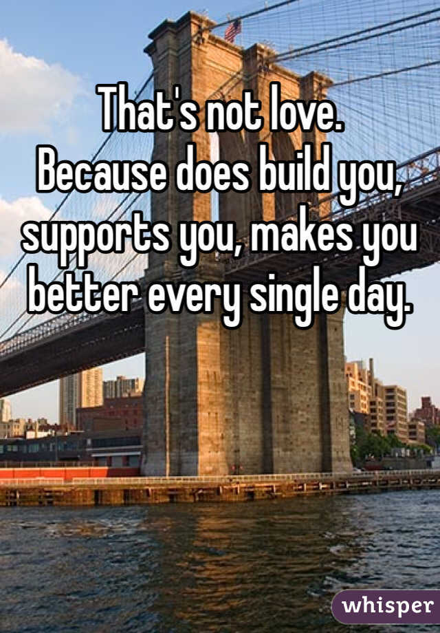 That's not love. 
Because does build you, supports you, makes you better every single day. 