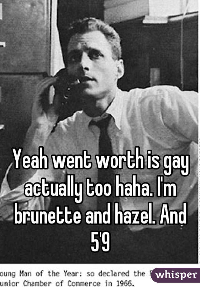 Yeah went worth is gay actually too haha. I'm brunette and hazel. And 5'9