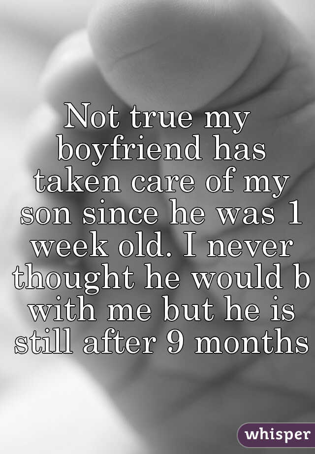 Not true my boyfriend has taken care of my son since he was 1 week old. I never thought he would b with me but he is still after 9 months