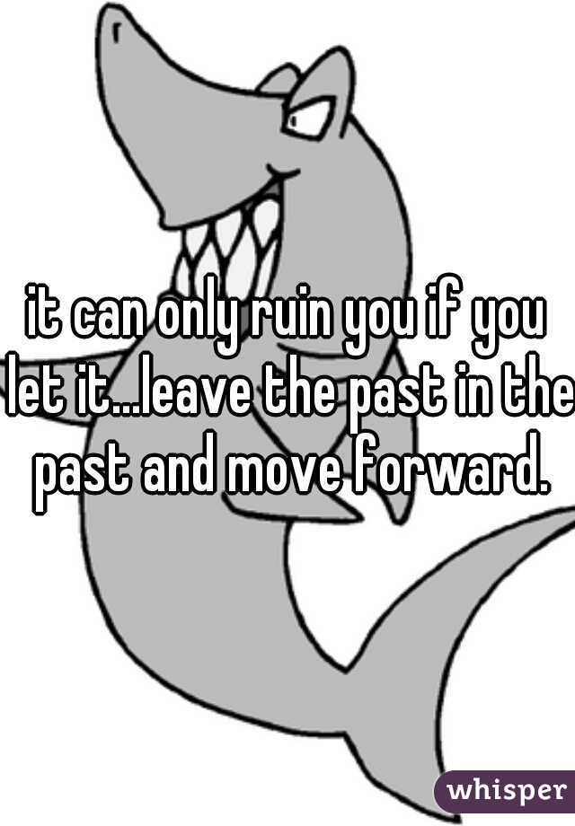 it can only ruin you if you let it...leave the past in the past and move forward.