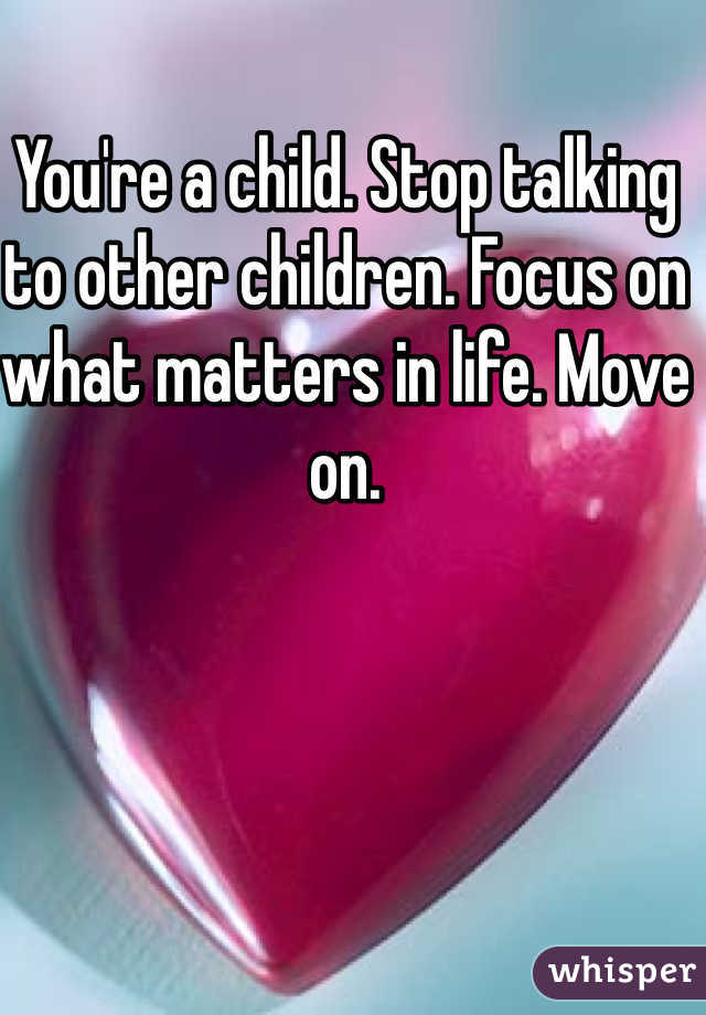 You're a child. Stop talking to other children. Focus on what matters in life. Move on. 