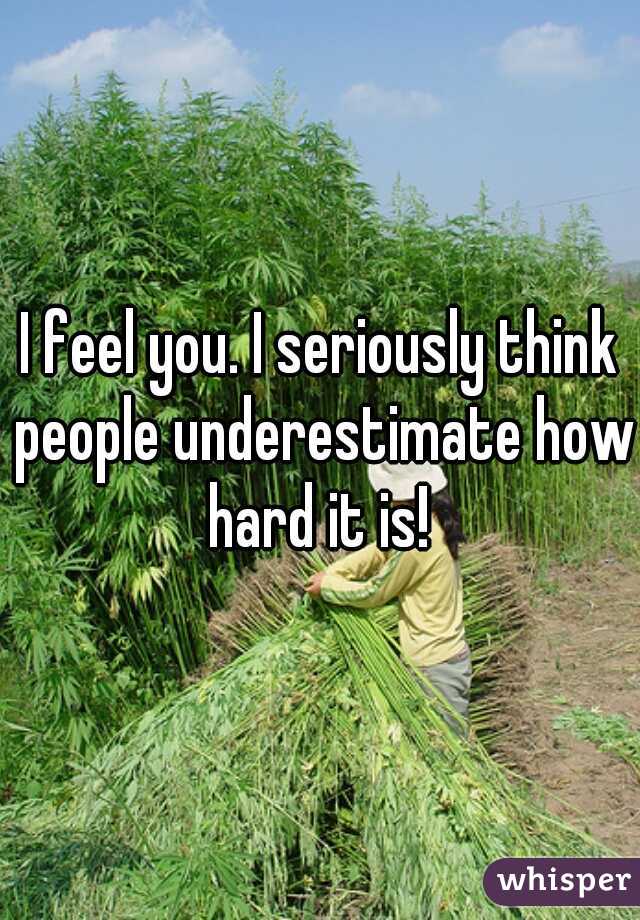 I feel you. I seriously think people underestimate how hard it is! 