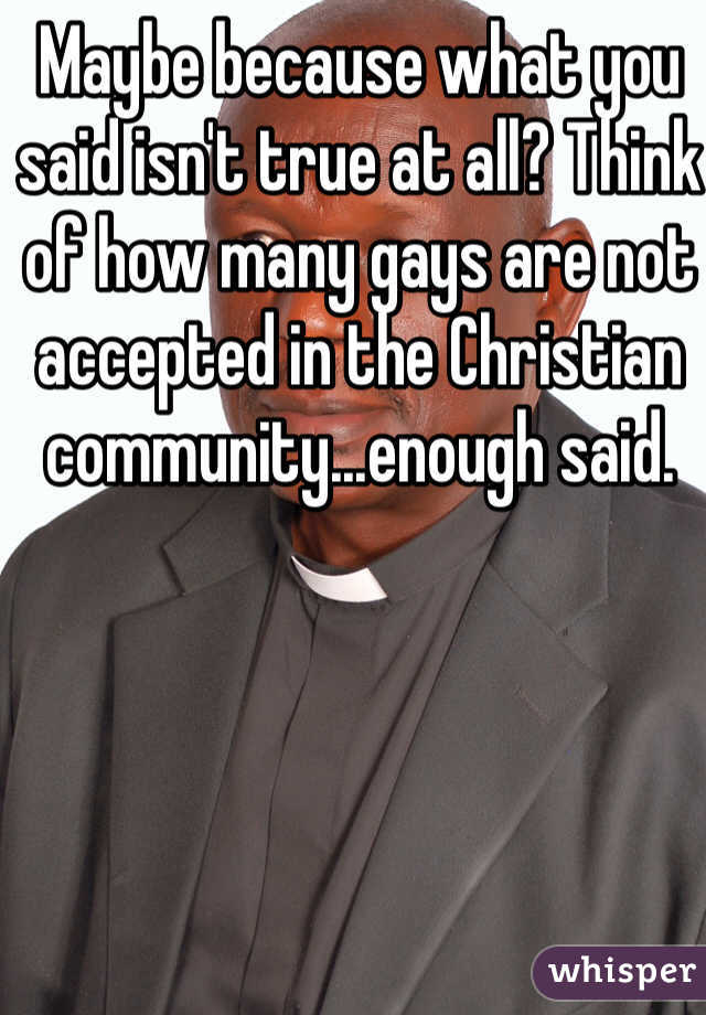 Maybe because what you said isn't true at all? Think of how many gays are not accepted in the Christian community...enough said. 