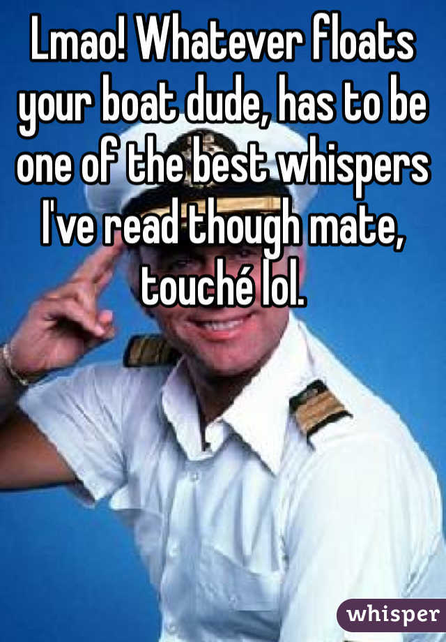 Lmao! Whatever floats your boat dude, has to be one of the best whispers I've read though mate, touché lol.