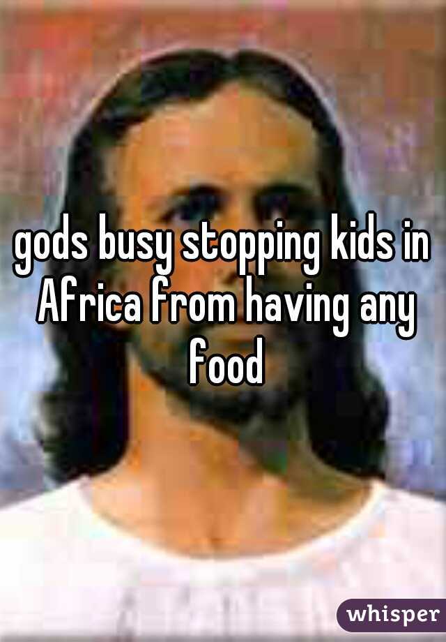 gods busy stopping kids in Africa from having any food